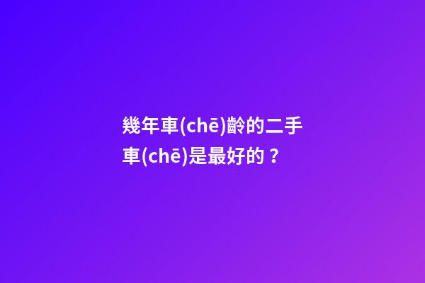 幾年車(chē)齡的二手車(chē)是最好的？